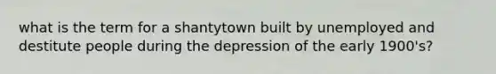 what is the term for a shantytown built by unemployed and destitute people during the depression of the early 1900's?