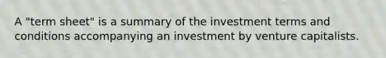 A "term sheet" is a summary of the investment terms and conditions accompanying an investment by venture capitalists.