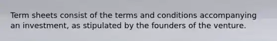 Term sheets consist of the terms and conditions accompanying an investment, as stipulated by the founders of the venture.