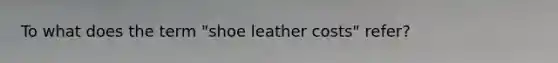 To what does the term "shoe leather costs" refer?