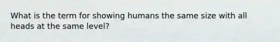 What is the term for showing humans the same size with all heads at the same level?