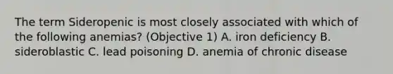 The term Sideropenic is most closely associated with which of the following anemias? (Objective 1) A. iron deficiency B. sideroblastic C. lead poisoning D. anemia of chronic disease