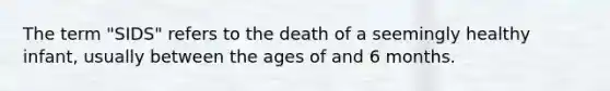 The term "SIDS" refers to the death of a seemingly healthy infant, usually between the ages of and 6 months.