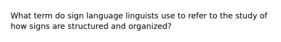 What term do sign language linguists use to refer to the study of how signs are structured and organized?