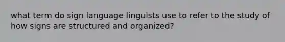 what term do sign language linguists use to refer to the study of how signs are structured and organized?