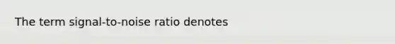 The term signal-to-noise ratio denotes