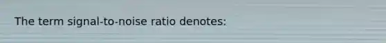 The term signal-to-noise ratio denotes: