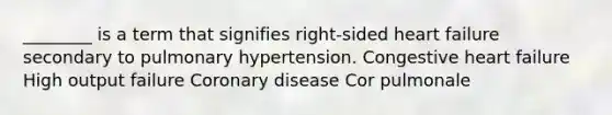 ________ is a term that signifies right-sided heart failure secondary to pulmonary hypertension. Congestive heart failure High output failure Coronary disease Cor pulmonale