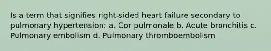 Is a term that signifies right-sided heart failure secondary to pulmonary hypertension: a. Cor pulmonale b. Acute bronchitis c. Pulmonary embolism d. Pulmonary thromboembolism