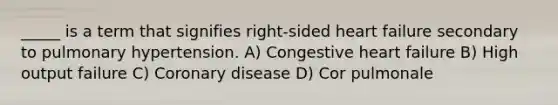 _____ is a term that signifies right-sided heart failure secondary to pulmonary hypertension. A) Congestive heart failure B) High output failure C) Coronary disease D) Cor pulmonale