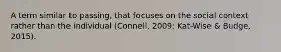 A term similar to passing, that focuses on the social context rather than the individual (Connell, 2009; Kat-Wise & Budge, 2015).