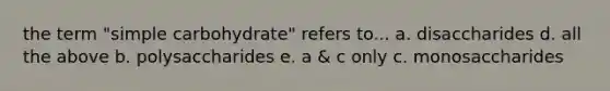 the term "simple carbohydrate" refers to... a. disaccharides d. all the above b. polysaccharides e. a & c only c. monosaccharides