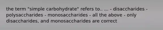 the term "simple carbohydrate" refers to.. ... - disaccharides - polysaccharides - monosaccharides - all the above - only disaccharides, and monosaccharides are correct