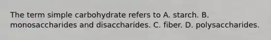 The term simple carbohydrate refers to A. starch. B. monosaccharides and disaccharides. C. fiber. D. polysaccharides.