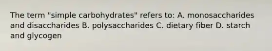 The term "simple carbohydrates" refers to: A. monosaccharides and disaccharides B. polysaccharides C. dietary fiber D. starch and glycogen