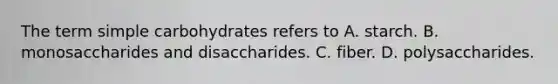 The term simple carbohydrates refers to A. starch. B. monosaccharides and disaccharides. C. fiber. D. polysaccharides.