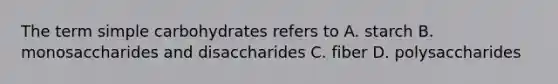 The term simple carbohydrates refers to A. starch B. monosaccharides and disaccharides C. fiber D. polysaccharides