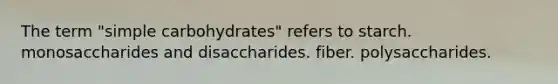 The term "simple carbohydrates" refers to starch. monosaccharides and disaccharides. fiber. polysaccharides.