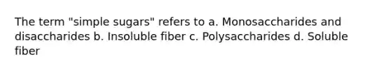 The term "simple sugars" refers to a. Monosaccharides and disaccharides b. Insoluble fiber c. Polysaccharides d. Soluble fiber