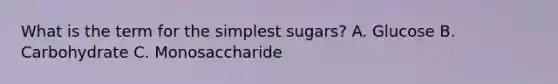 What is the term for the simplest sugars? A. Glucose B. Carbohydrate C. Monosaccharide