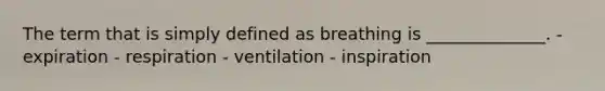 The term that is simply defined as breathing is ______________. - expiration - respiration - ventilation - inspiration