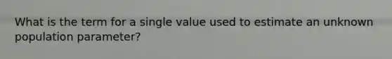 What is the term for a single value used to estimate an unknown population parameter?