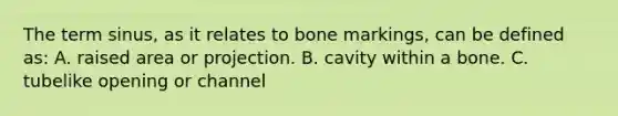 The term sinus, as it relates to bone markings, can be defined as: A. raised area or projection. B. cavity within a bone. C. tubelike opening or channel