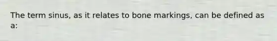 The term sinus, as it relates to bone markings, can be defined as a: