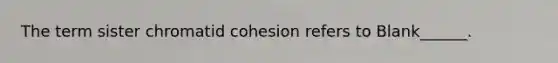 The term sister chromatid cohesion refers to Blank______.