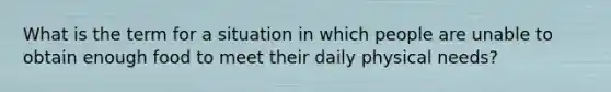 What is the term for a situation in which people are unable to obtain enough food to meet their daily physical needs?