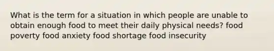 What is the term for a situation in which people are unable to obtain enough food to meet their daily physical needs? food poverty food anxiety food shortage food insecurity