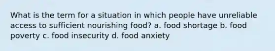 What is the term for a situation in which people have unreliable access to sufficient nourishing food? a. food shortage b. food poverty c. food insecurity d. food anxiety