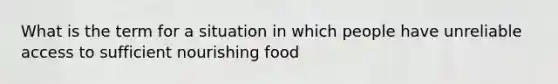 What is the term for a situation in which people have unreliable access to sufficient nourishing food