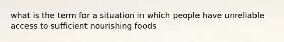 what is the term for a situation in which people have unreliable access to sufficient nourishing foods