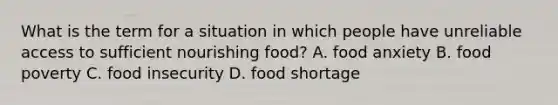 What is the term for a situation in which people have unreliable access to sufficient nourishing food? A. food anxiety B. food poverty C. food insecurity D. food shortage