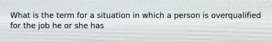 What is the term for a situation in which a person is overqualified for the job he or she has