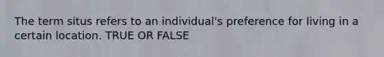 The term situs refers to an individual's preference for living in a certain location. TRUE OR FALSE