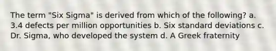 The term "Six Sigma" is derived from which of the following? a. 3.4 defects per million opportunities b. Six standard deviations c. Dr. Sigma, who developed the system d. A Greek fraternity