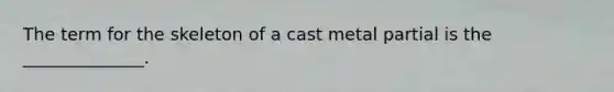 The term for the skeleton of a cast metal partial is the ______________.