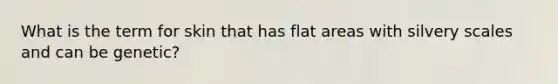 What is the term for skin that has flat areas with silvery scales and can be genetic?