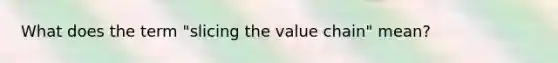 What does the term "slicing the value chain" mean?