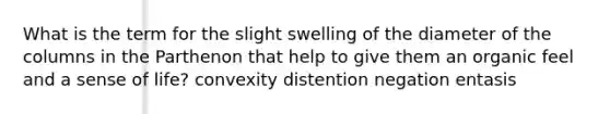 What is the term for the slight swelling of the diameter of the columns in the Parthenon that help to give them an organic feel and a sense of life? convexity distention negation entasis