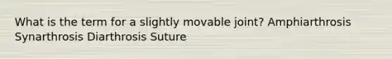 What is the term for a slightly movable joint? Amphiarthrosis Synarthrosis Diarthrosis Suture