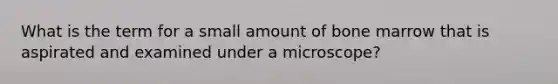 What is the term for a small amount of bone marrow that is aspirated and examined under a microscope?