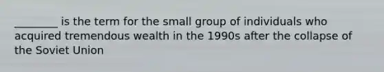 ________ is the term for the small group of individuals who acquired tremendous wealth in the 1990s after the collapse of the Soviet Union