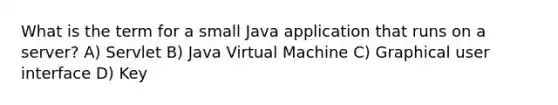 What is the term for a small Java application that runs on a server? A) Servlet B) Java Virtual Machine C) Graphical user interface D) Key