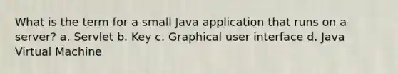 What is the term for a small Java application that runs on a server? a. Servlet b. Key c. Graphical user interface d. Java Virtual Machine