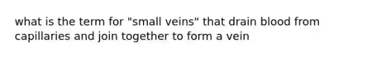 what is the term for "small veins" that drain blood from capillaries and join together to form a vein