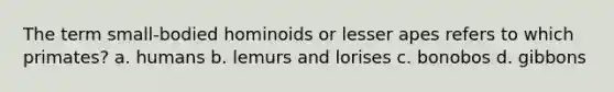 The term small-bodied hominoids or lesser apes refers to which primates? a. humans b. lemurs and lorises c. bonobos d. gibbons