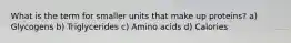 What is the term for smaller units that make up proteins? a) Glycogens b) Triglycerides c) Amino acids d) Calories